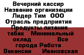 Вечерний кассир › Название организации ­ Лидер Тим, ООО › Отрасль предприятия ­ Продукты питания, табак › Минимальный оклад ­ 10 000 - Все города Работа » Вакансии   . Ивановская обл.